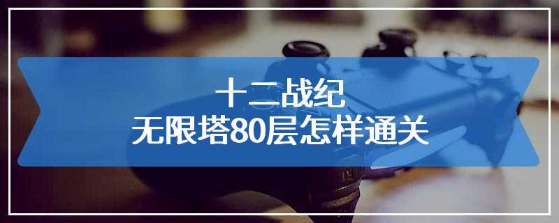 十二战纪无限塔80层怎样通关