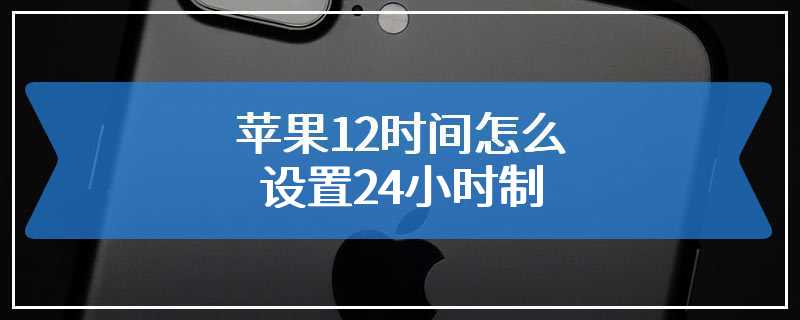 苹果12时间怎么设置24小时制