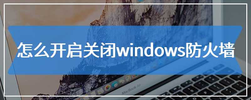 怎么开启关闭windows防火墙