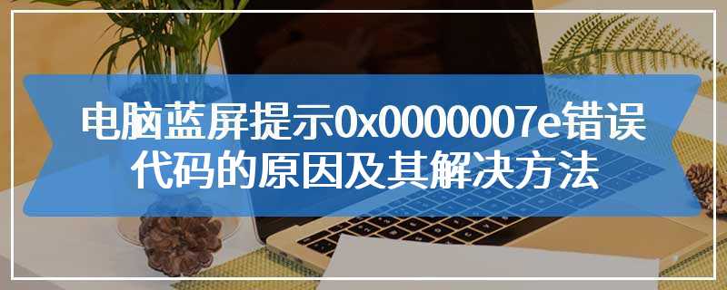 电脑蓝屏提示0x0000007e错误代码的原因及其解决方法