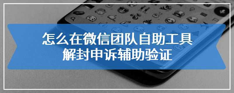 怎么在微信团队自助工具解封申诉辅助验证