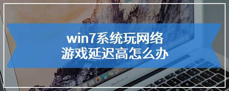 win7系统玩网络游戏延迟高怎么办