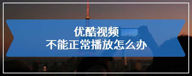 优酷视频不能正常播放怎么办