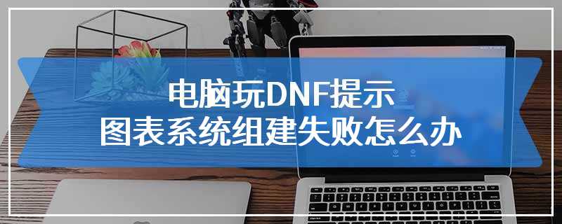 电脑玩DNF提示图表系统组建失败怎么办