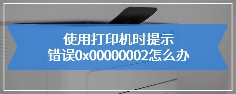 使用打印机时提示错误0x00000002怎么办