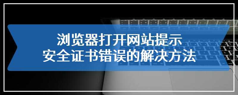 浏览器打开网站提示安全证书错误的解决方法