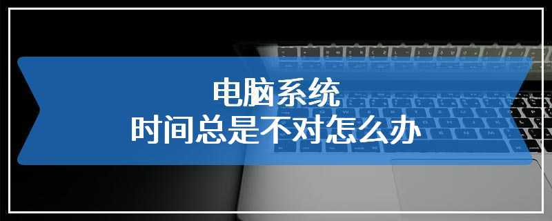 电脑系统时间总是不对怎么办