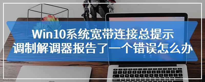 Win10系统宽带连接总提示调制解调器报告了一个错误怎么办