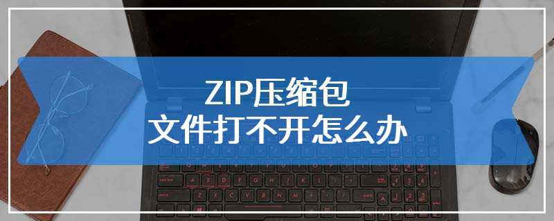 ZIP压缩包文件打不开怎么办