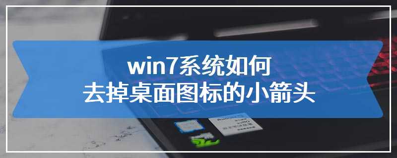 win7系统如何去掉桌面图标的小箭头