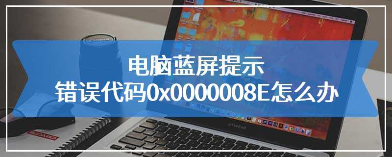 电脑蓝屏提示错误代码0x0000008E怎么办