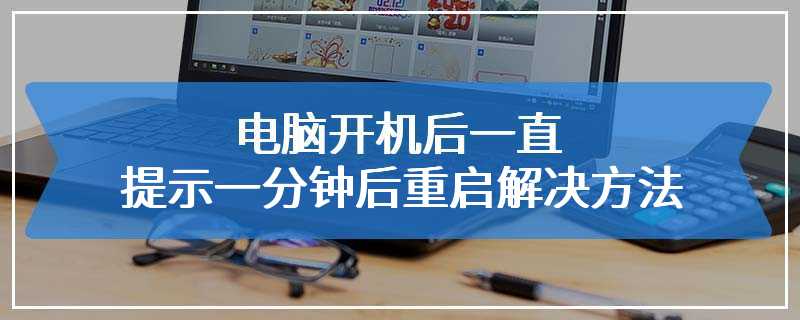 电脑开机后一直提示一分钟后重启解决方法