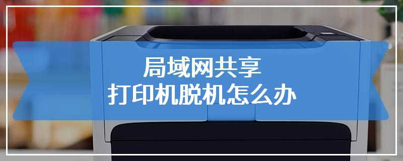 局域网共享打印机脱机怎么办