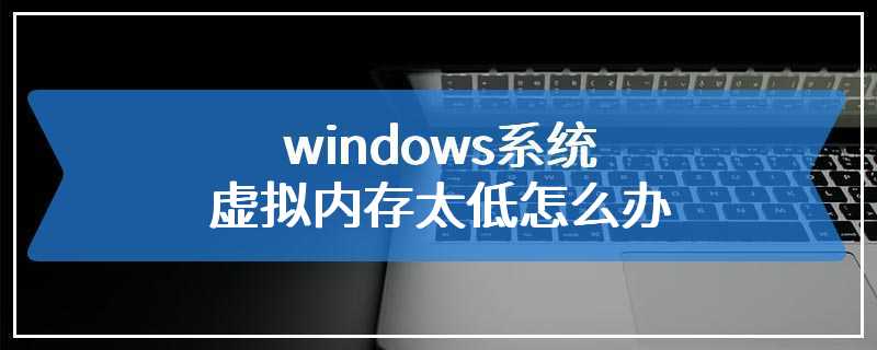 windows系统虚拟内存太低怎么办