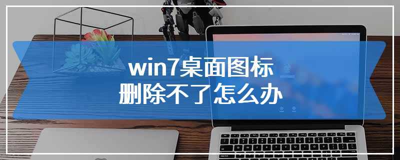 win7桌面图标删除不了怎么办