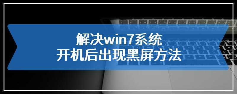 解决win7系统开机后出现黑屏方法