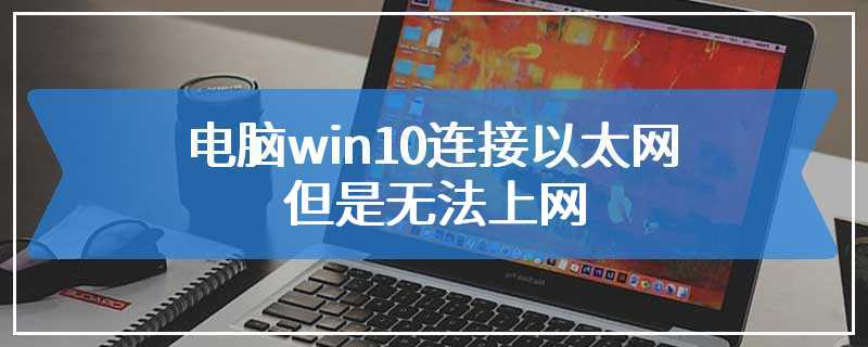 电脑win10连接以太网但是无法上网