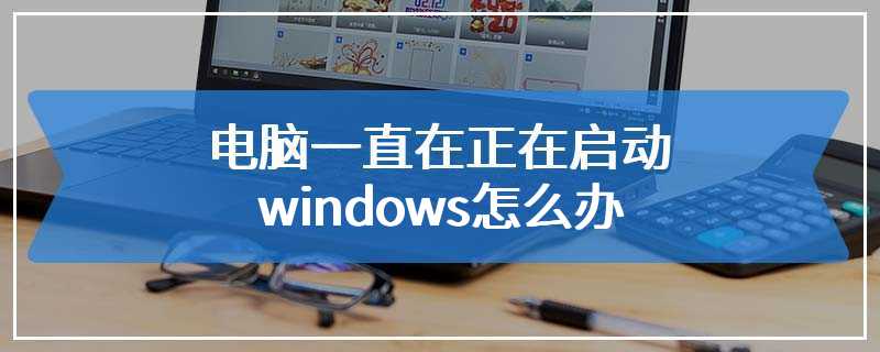 电脑一直在正在启动windows怎么办