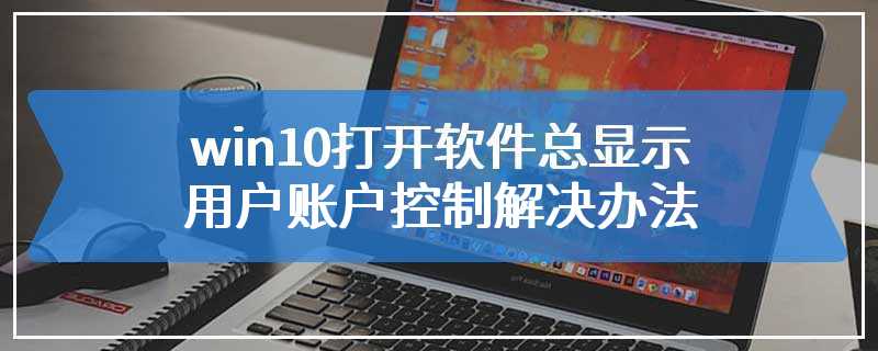 win10打开软件总显示用户账户控制解决办法