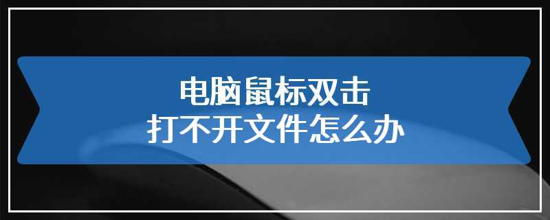 电脑鼠标双击打不开文件怎么办