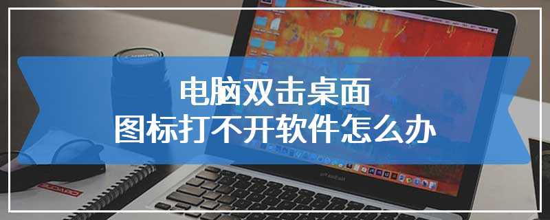 电脑双击桌面图标打不开软件怎么办