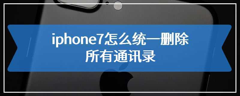 iphone7怎么统一删除所有通讯录