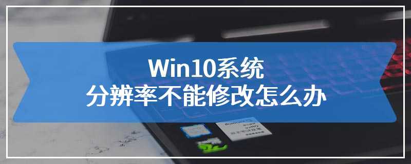 Win10系统分辨率不能修改怎么办