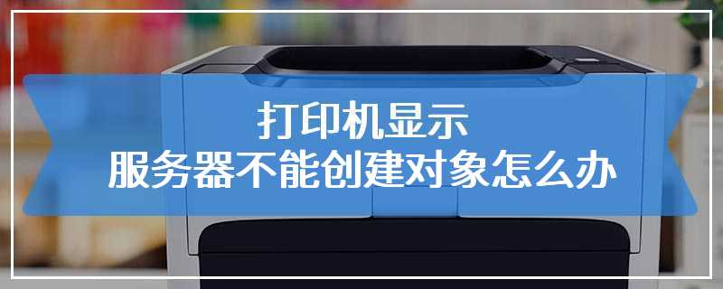 打印机显示服务器不能创建对象怎么办