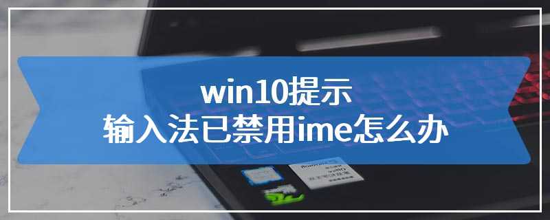 win10提示输入法已禁用ime怎么办