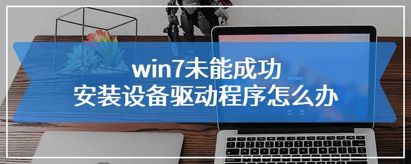 win7未能成功安装设备驱动程序怎么办