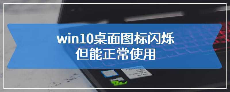 win10桌面图标闪烁但能正常使用