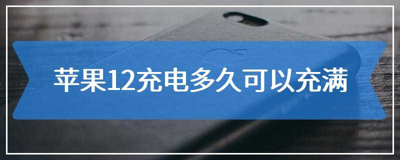 苹果12充电多久可以充满