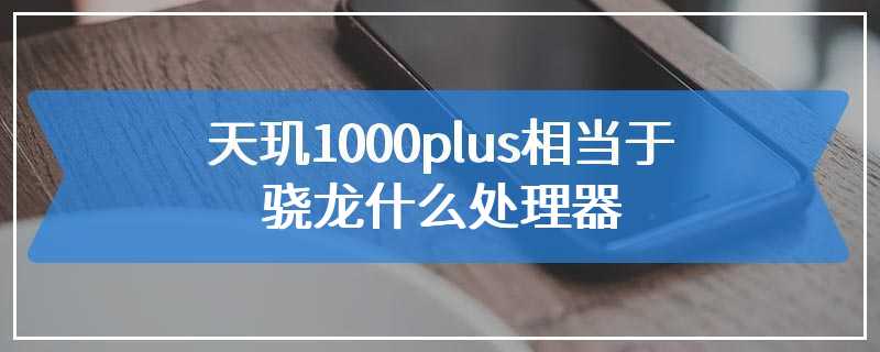 天玑1000plus相当于骁龙什么处理器