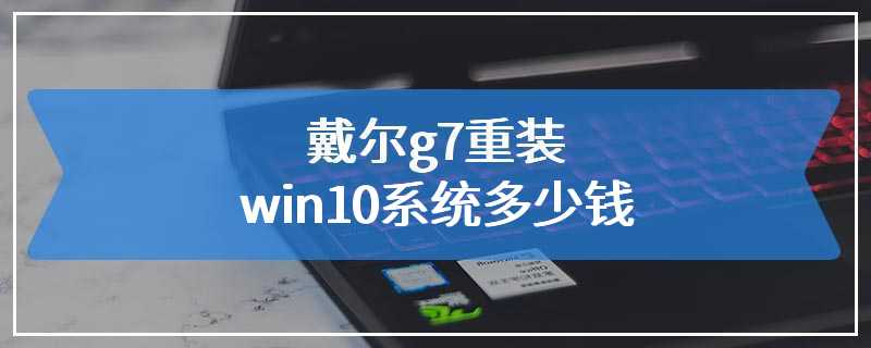 戴尔g7重装win10系统多少钱