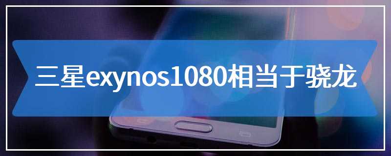 三星exynos1080相当于骁龙