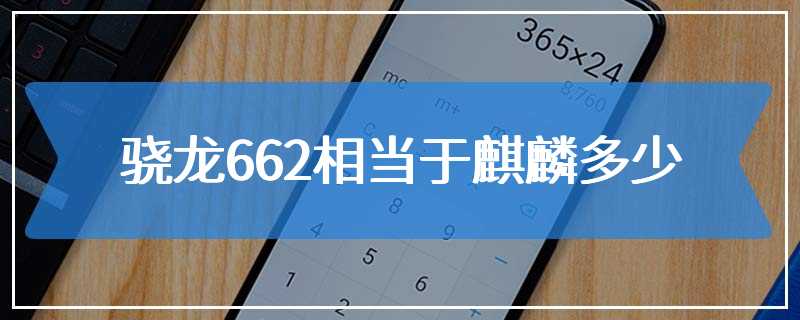 骁龙662相当于麒麟多少