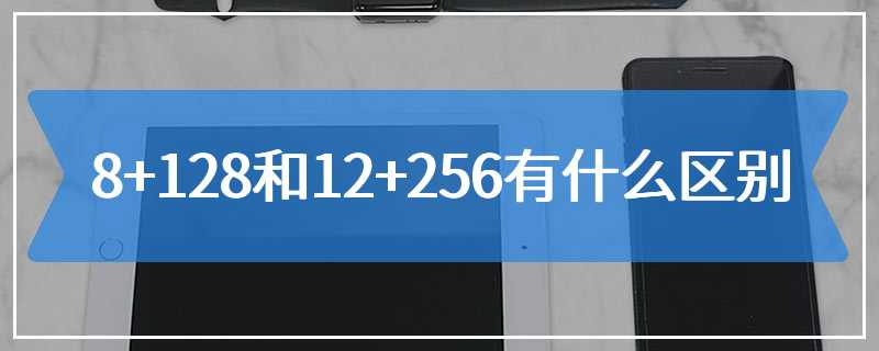 8+128和12+256有什么区别