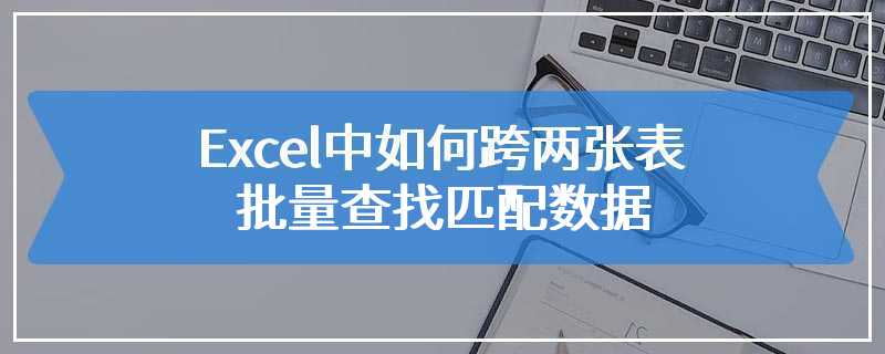 Excel中如何跨两张表批量查找匹配数据