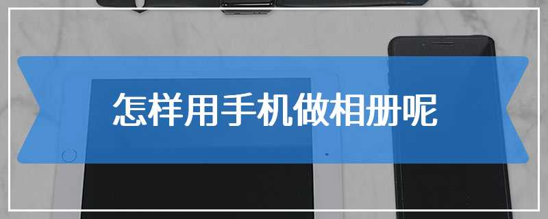 怎样用手机做相册呢