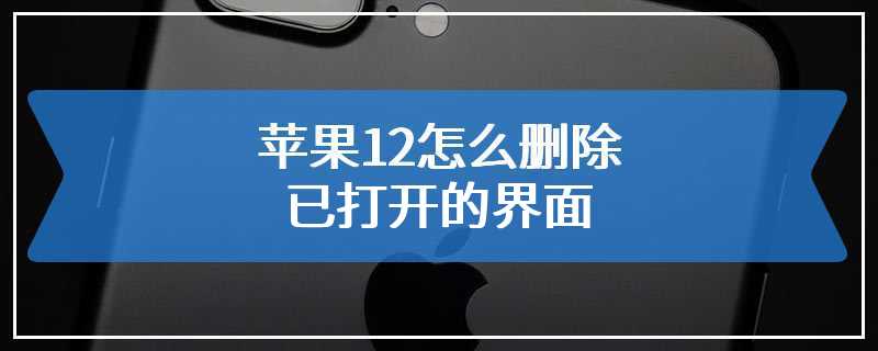 苹果12怎么删除已打开的界面