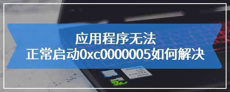 应用程序无法正常启动0xc0000005如何解决