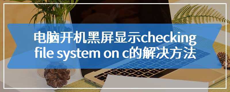 电脑开机黑屏显示checking file system on c的解决方法