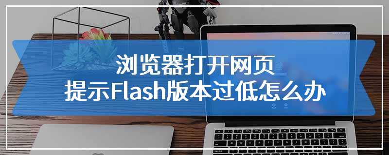 浏览器打开网页提示Flash版本过低怎么办