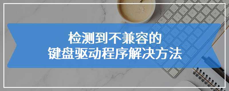 检测到不兼容的键盘驱动程序解决方法