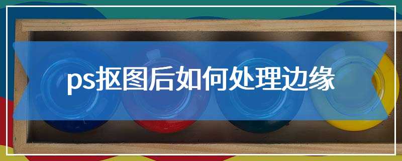 ps抠图后如何处理边缘