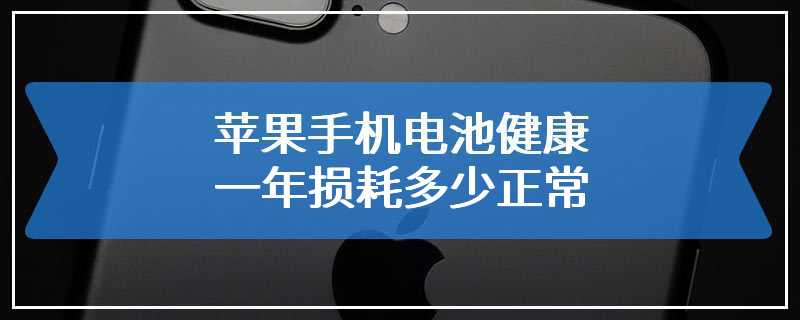 苹果手机电池健康一年损耗多少正常