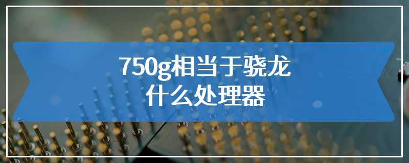 750g相当于骁龙什么处理器