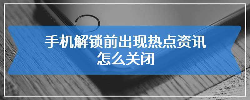 手机解锁前出现热点资讯怎么关闭