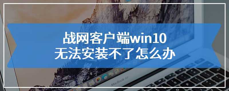 战网客户端win10无法安装不了怎么办