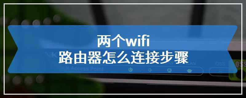 两个wifi路由器怎么连接步骤